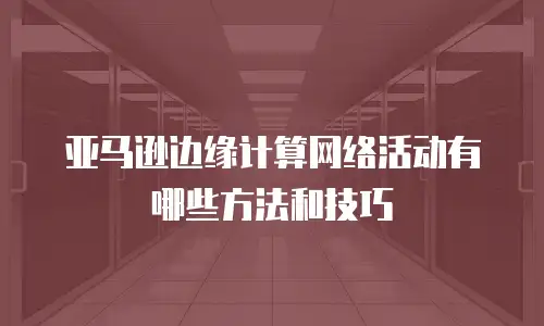 亚马逊边缘计算网络活动有哪些方法和技巧