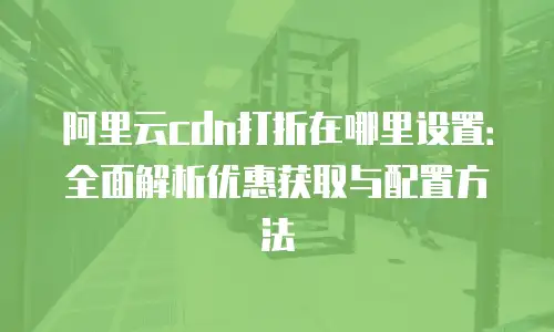 阿里云cdn打折在哪里设置：全面解析优惠获取与配置方法