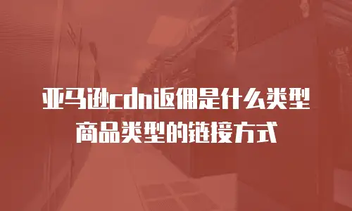亚马逊cdn返佣是什么类型商品类型的链接方式