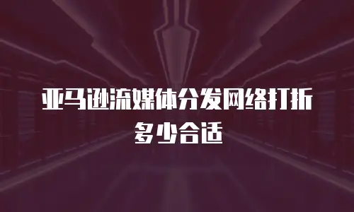 亚马逊流媒体分发网络打折多少合适