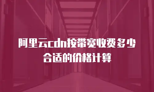 阿里云cdn按带宽收费多少合适的价格计算
