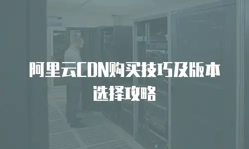 阿里云CDN购买技巧及版本选择攻略