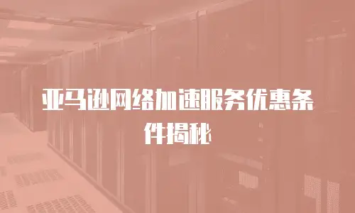 亚马逊网络加速服务优惠条件揭秘