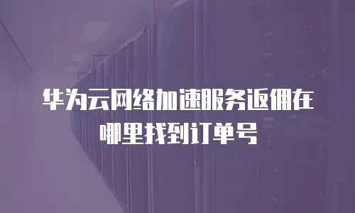 华为云网络加速服务返佣在哪里找到订单号