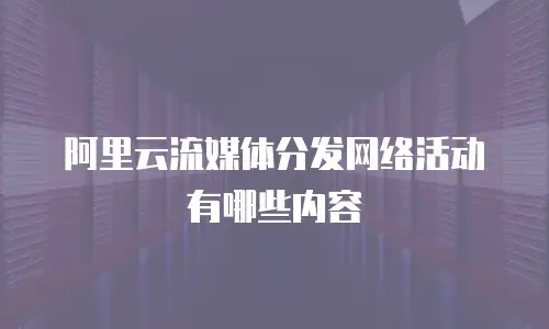 阿里云流媒体分发网络活动有哪些内容