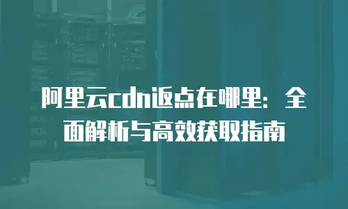 阿里云cdn返点在哪里：全面解析与高效获取指南