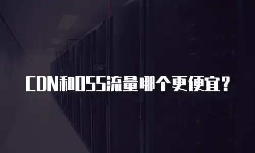 CDN和OSS流量哪个更便宜？
