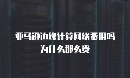 亚马逊边缘计算网络费用吗为什么那么贵