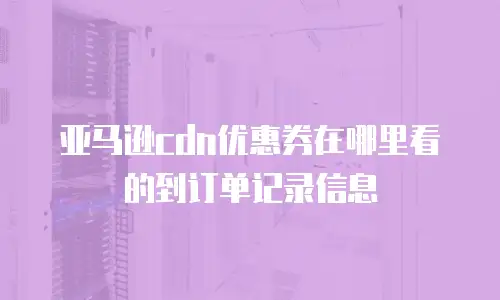 亚马逊cdn优惠券在哪里看的到订单记录信息