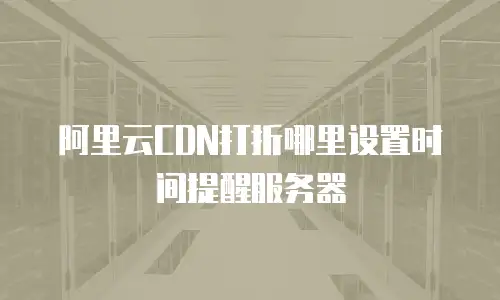 阿里云CDN打折哪里设置时间提醒服务器