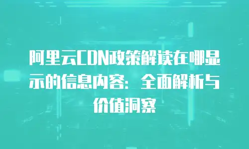 阿里云CDN政策解读在哪显示的信息内容：全面解析与价值洞察