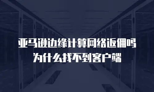 亚马逊边缘计算网络返佣吗为什么找不到客户端