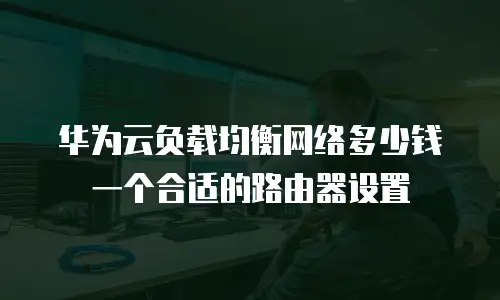 华为云负载均衡网络多少钱一个合适的路由器设置