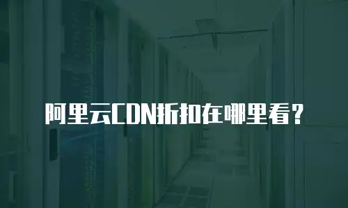 阿里云CDN折扣在哪里看？