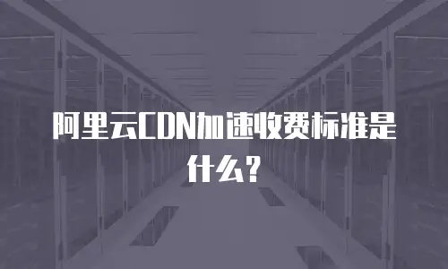 阿里云CDN加速收费标准是什么？