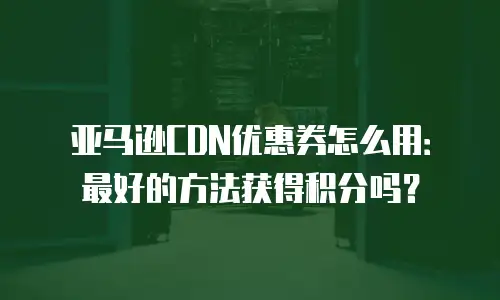 亚马逊CDN优惠券怎么用：最好的方法获得积分吗？