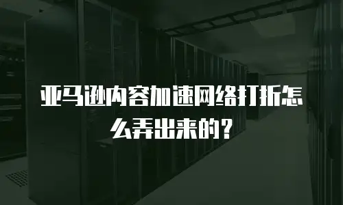 亚马逊内容加速网络打折怎么弄出来的？