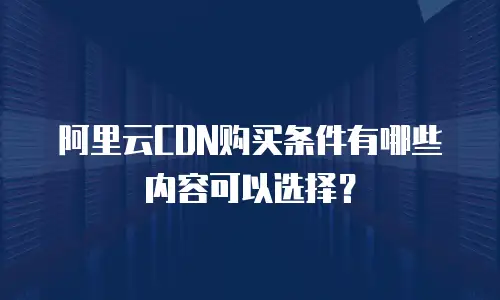 阿里云CDN购买条件有哪些内容可以选择？