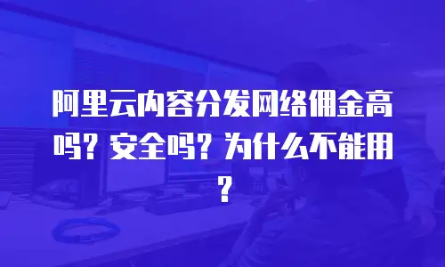阿里云内容分发网络佣金高吗？安全吗？为什么不能用？