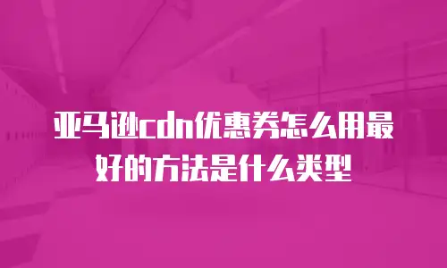 亚马逊cdn优惠券怎么用最好的方法是什么类型