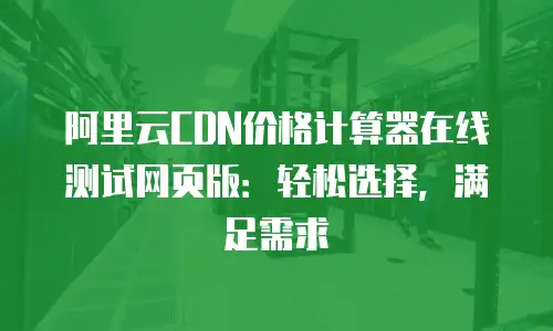 阿里云CDN价格计算器在线测试网页版：轻松选择，满足需求