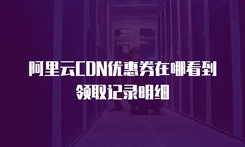阿里云CDN优惠券在哪看到领取记录明细