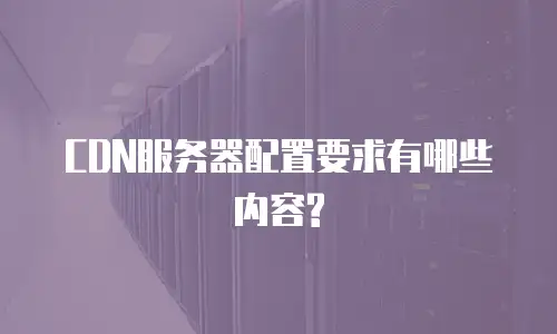  CDN服务器配置要求有哪些内容?