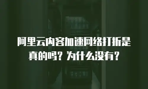 阿里云内容加速网络打折是真的吗？为什么没有？