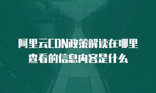 阿里云CDN政策解读在哪里查看的信息内容是什么