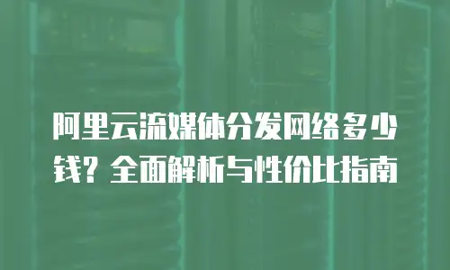 阿里云流媒体分发网络多少钱？全面解析与性价比指南