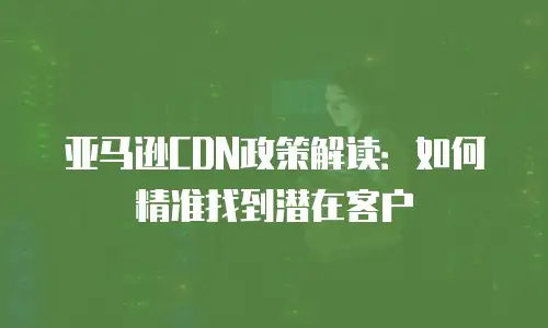 亚马逊CDN政策解读：如何精准找到潜在客户