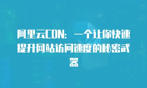 阿里云CDN：一个让你快速提升网站访问速度的秘密武器