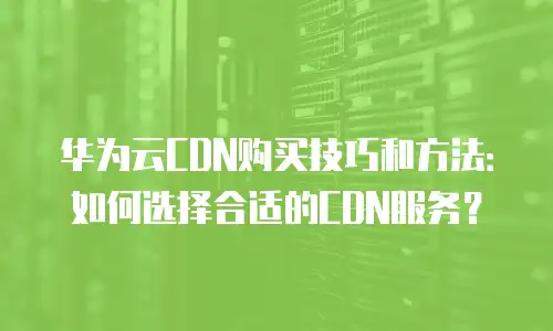 华为云CDN购买技巧和方法：如何选择合适的CDN服务？