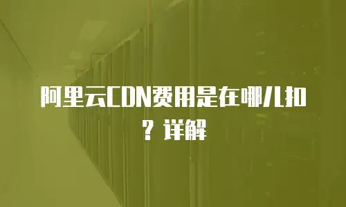  阿里云CDN费用是在哪儿扣？详解