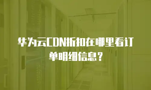 华为云CDN折扣在哪里看订单明细信息？