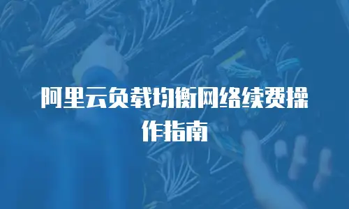 阿里云负载均衡网络续费操作指南