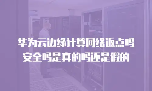 华为云边缘计算网络返点吗安全吗是真的吗还是假的