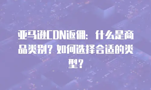 亚马逊CDN返佣：什么是商品类别？如何选择合适的类型？