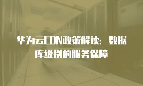 华为云CDN政策解读：数据库级别的服务保障