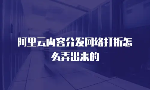 阿里云内容分发网络打折怎么弄出来的