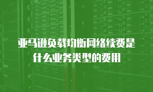 亚马逊负载均衡网络续费是什么业务类型的费用