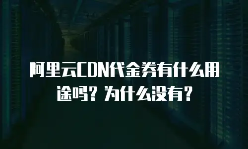阿里云CDN代金券有什么用途吗？为什么没有？