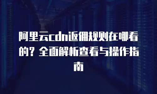 阿里云cdn返佣规则在哪看的？全面解析查看与操作指南