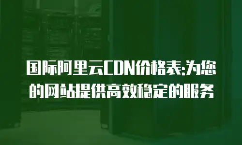 国际阿里云CDN价格表:为您的网站提供高效稳定的服务