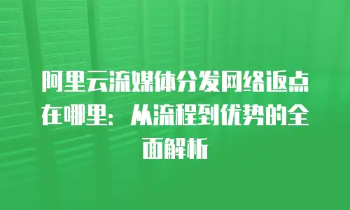 阿里云流媒体分发网络返点在哪里：从流程到优势的全面解析