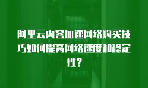 阿里云内容加速网络购买技巧如何提高网络速度和稳定性？