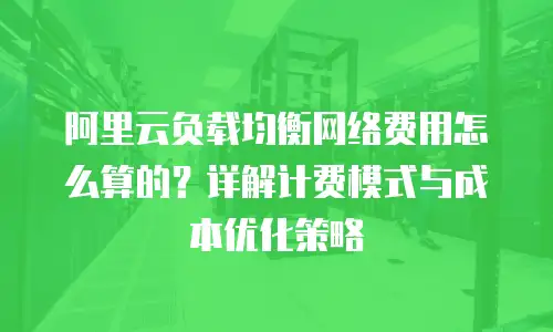 阿里云负载均衡网络费用怎么算的？详解计费模式与成本优化策略