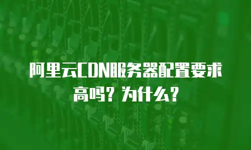 阿里云CDN服务器配置要求高吗？为什么？