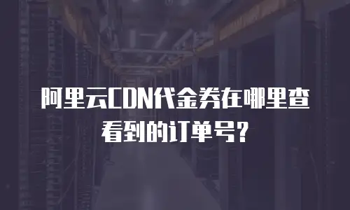 阿里云CDN代金券在哪里查看到的订单号？