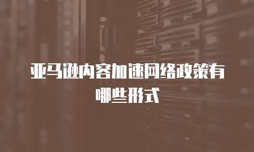 亚马逊内容加速网络政策有哪些形式